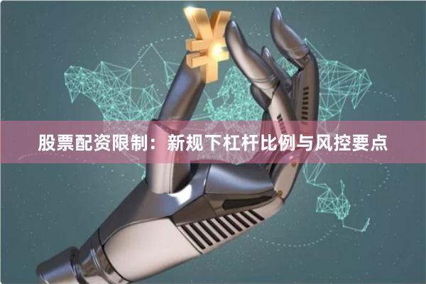 股票配资限制：新规下杠杆比例与风控要点