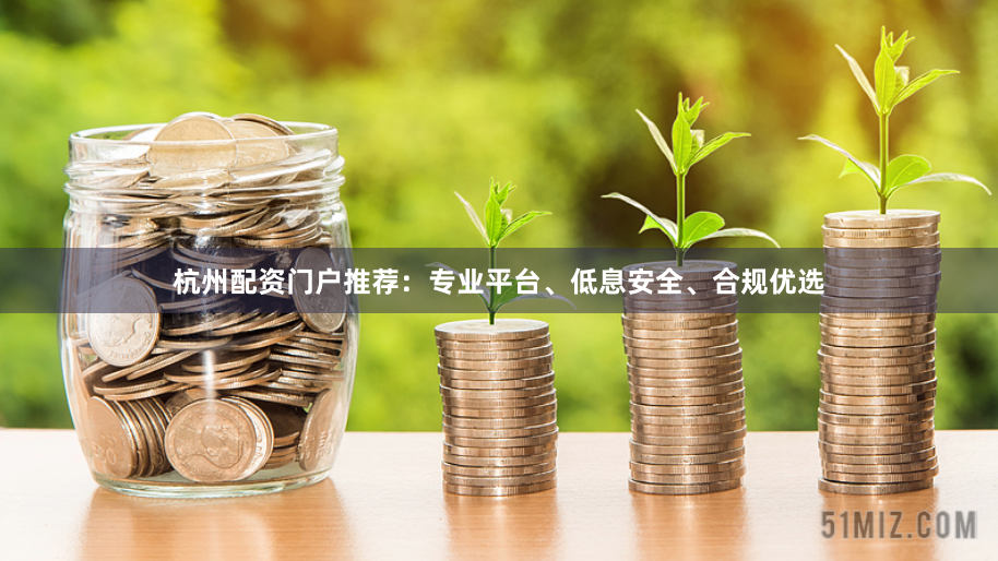 杭州配资门户推荐：专业平台、低息安全、合规优选