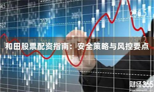 和田股票配资指南：安全策略与风控要点