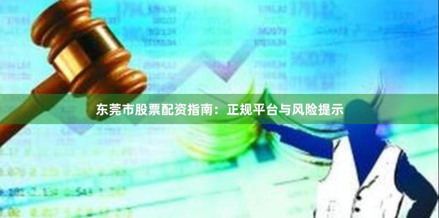 东莞市股票配资指南：正规平台与风险提示