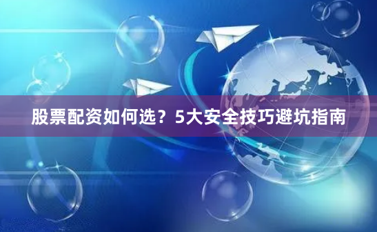 股票配资如何选？5大安全技巧避坑指南