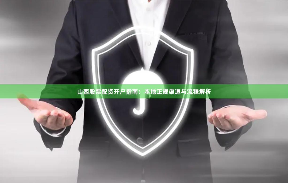 山西股票配资开户指南：本地正规渠道与流程解析