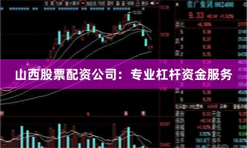 山西股票配资公司：专业杠杆资金服务