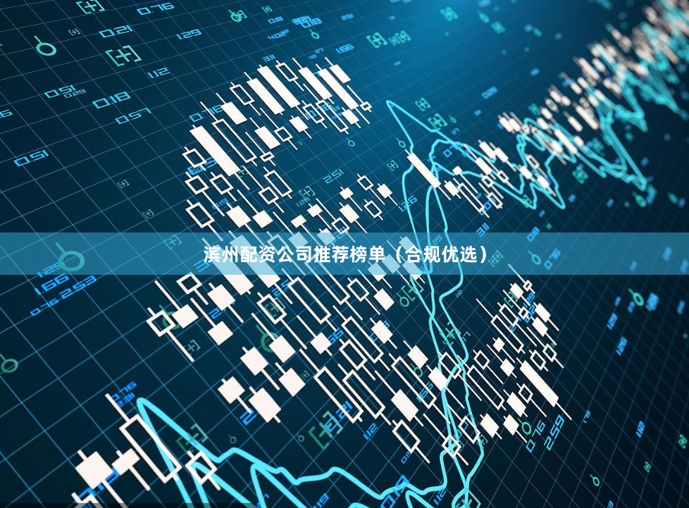滨州配资公司推荐榜单（合规优选）