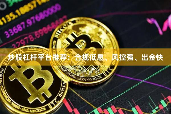 炒股杠杆平台推荐：合规低息、风控强、出金快