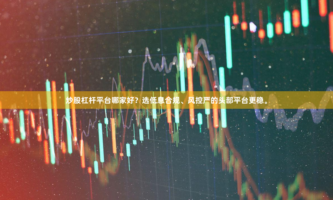 炒股杠杆平台哪家好?选低息合规、风控严的头部平台更稳。