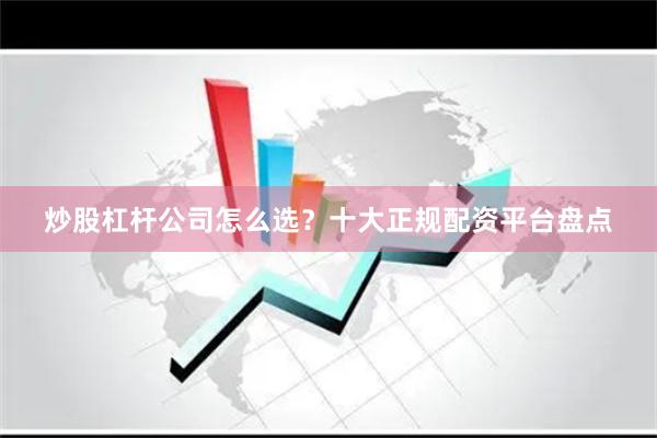 炒股杠杆公司怎么选？十大正规配资平台盘点