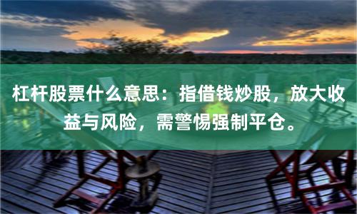 杠杆股票什么意思：指借钱炒股，放大收益与风险，需警惕强制平仓。