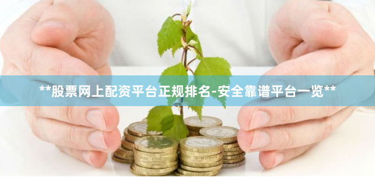**股票网上配资平台正规排名-安全靠谱平台一览**