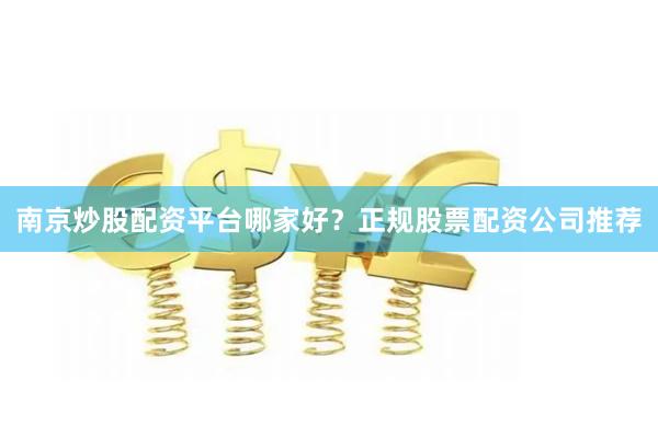 南京炒股配资平台哪家好？正规股票配资公司推荐