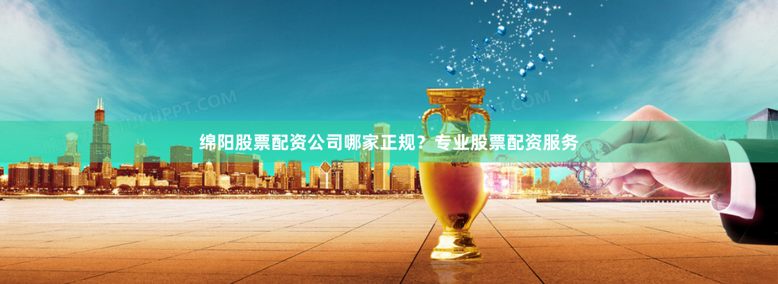 绵阳股票配资公司哪家正规？专业股票配资服务