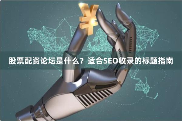 股票配资论坛是什么？适合SEO收录的标题指南
