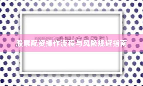 股票配资操作流程与风险规避指南