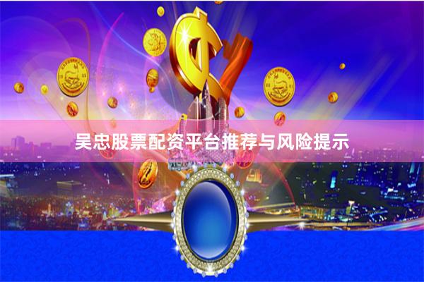 吴忠股票配资平台推荐与风险提示