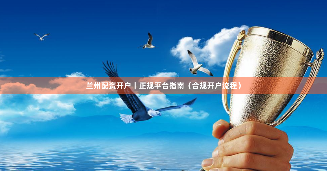兰州配资开户｜正规平台指南（合规开户流程）