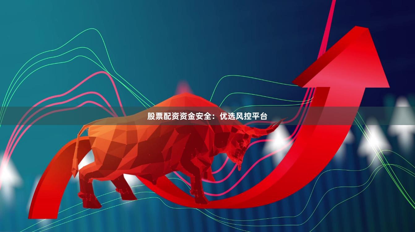 股票配资资金安全：优选风控平台