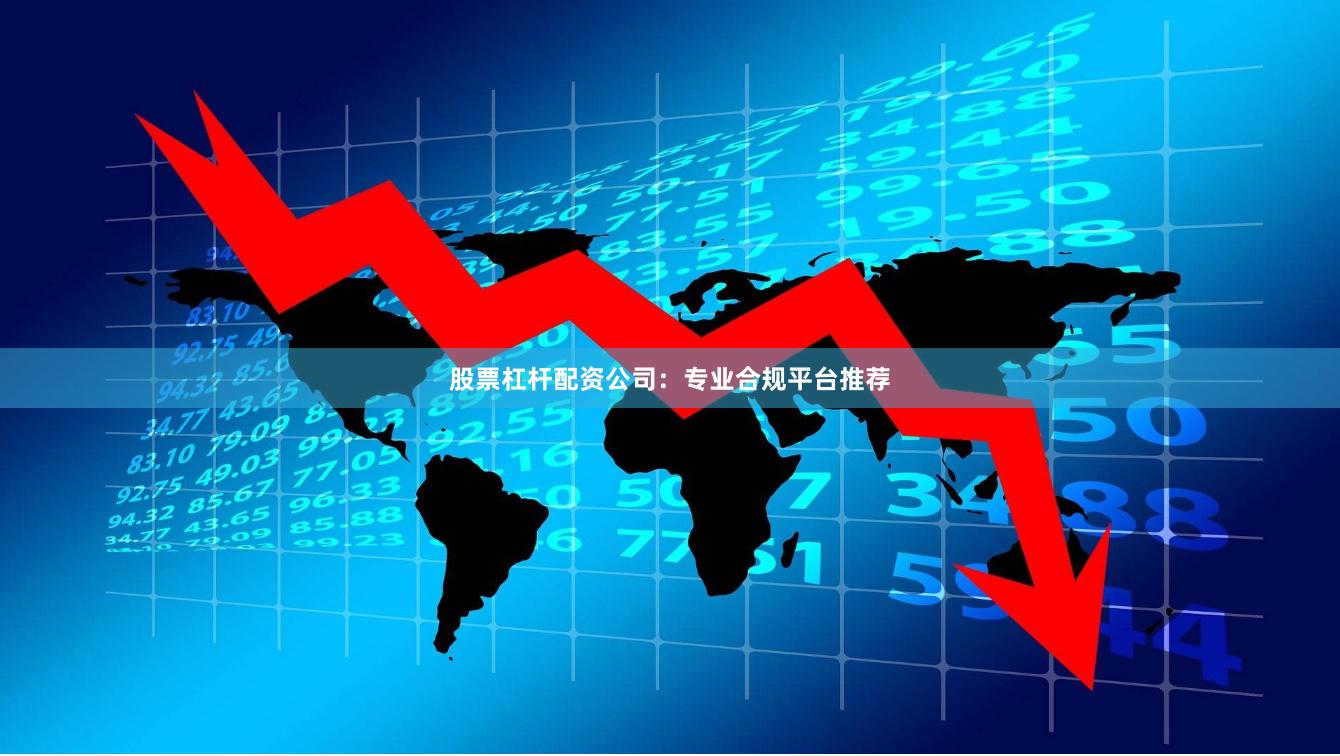 股票杠杆配资公司：专业合规平台推荐