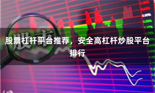 股票杠杆平台推荐，安全高杠杆炒股平台排行