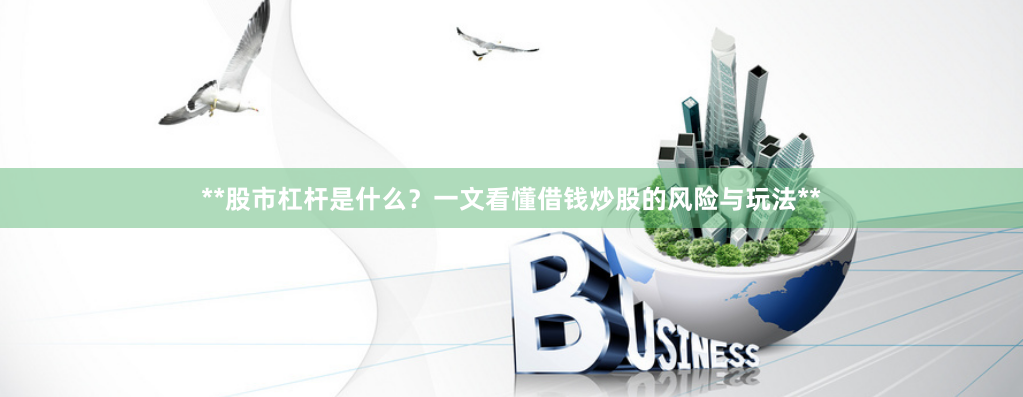 **股市杠杆是什么？一文看懂借钱炒股的风险与玩法**