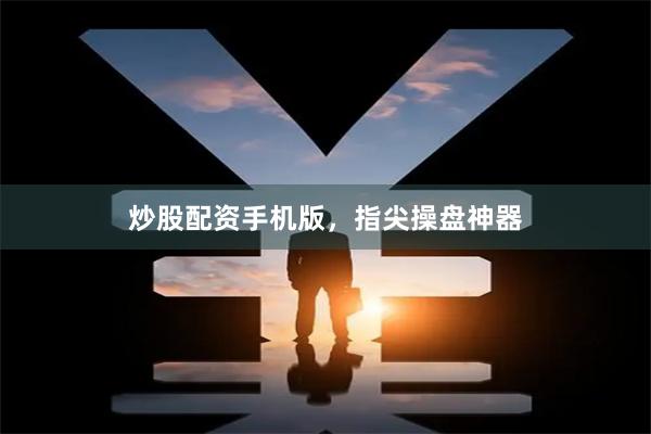 炒股配资手机版，指尖操盘神器