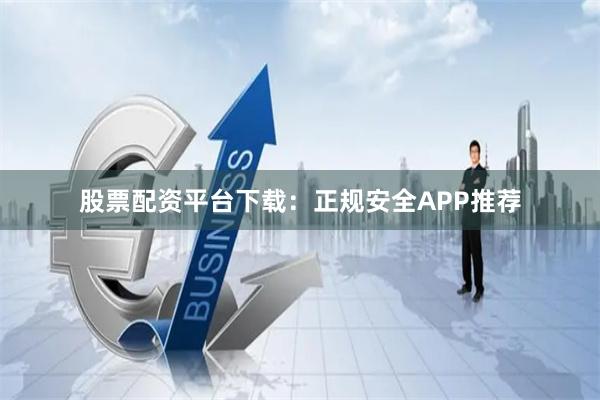 股票配资平台下载：正规安全APP推荐