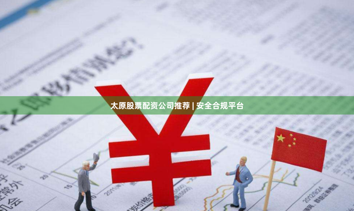 太原股票配资公司推荐 | 安全合规平台